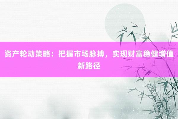 资产轮动策略：把握市场脉搏，实现财富稳健增值新路径