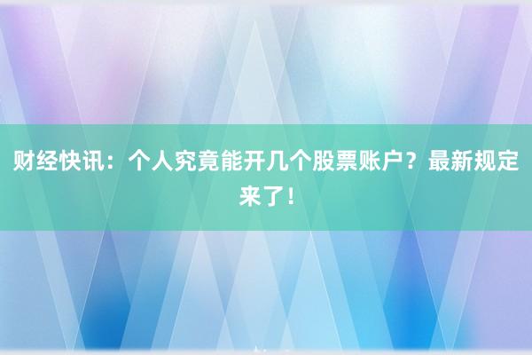 财经快讯：个人究竟能开几个股票账户？最新规定来了！