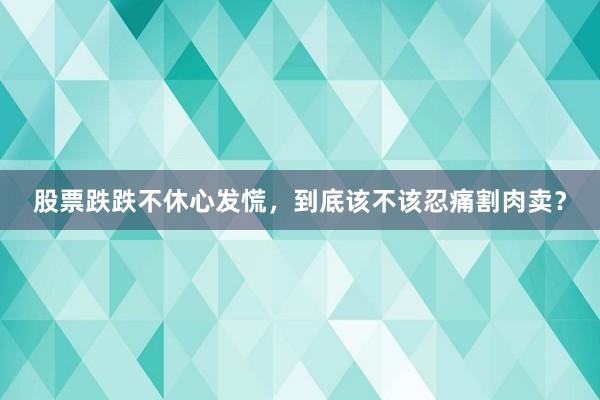 股票跌跌不休心发慌，到底该不该忍痛割肉卖？
