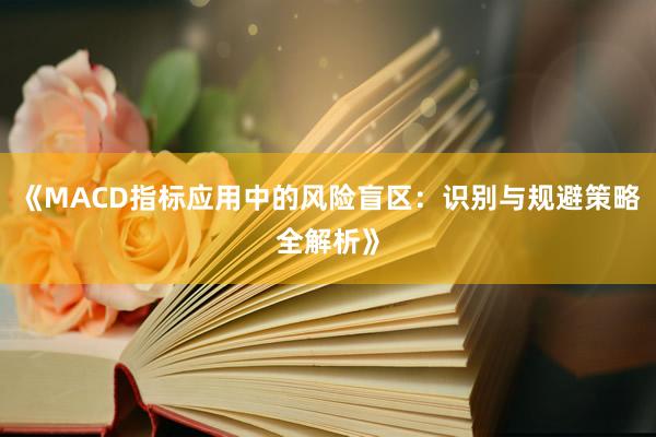 《MACD指标应用中的风险盲区：识别与规避策略全解析》