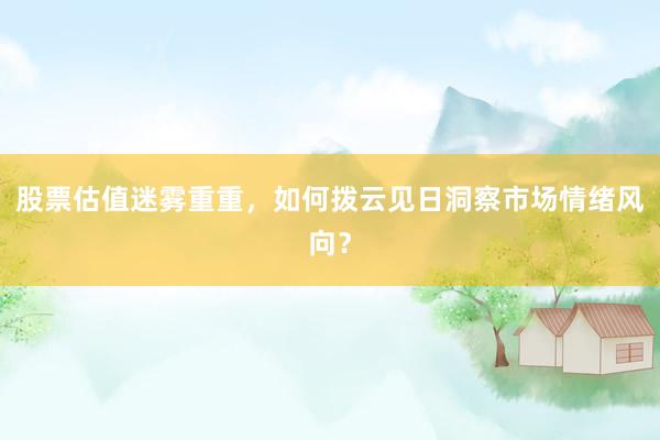 股票估值迷雾重重，如何拨云见日洞察市场情绪风向？