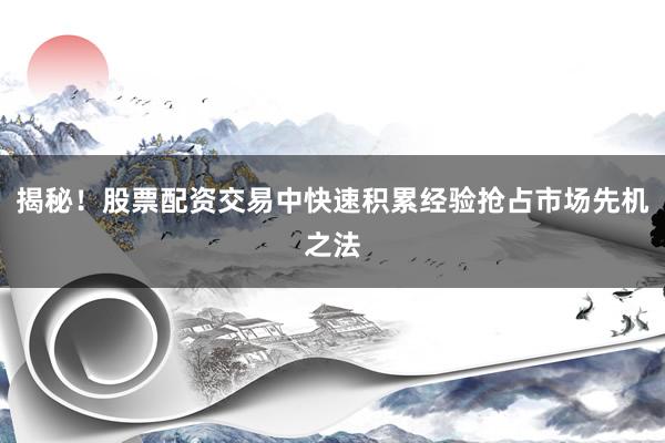 揭秘！股票配资交易中快速积累经验抢占市场先机之法