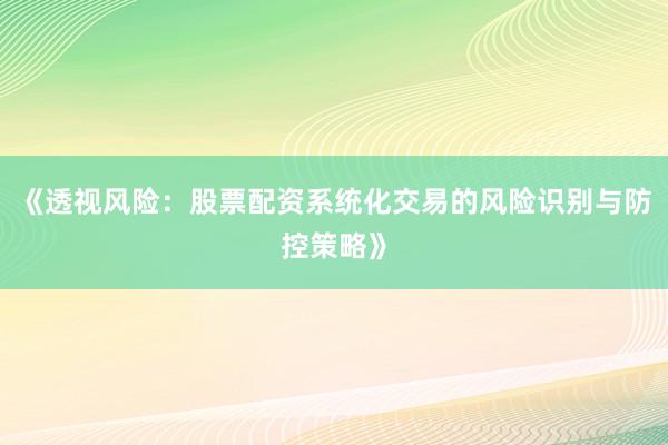 《透视风险：股票配资系统化交易的风险识别与防控策略》