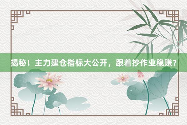 揭秘！主力建仓指标大公开，跟着抄作业稳赚？