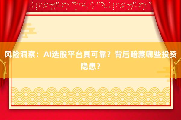 风险洞察：AI选股平台真可靠？背后暗藏哪些投资隐患？