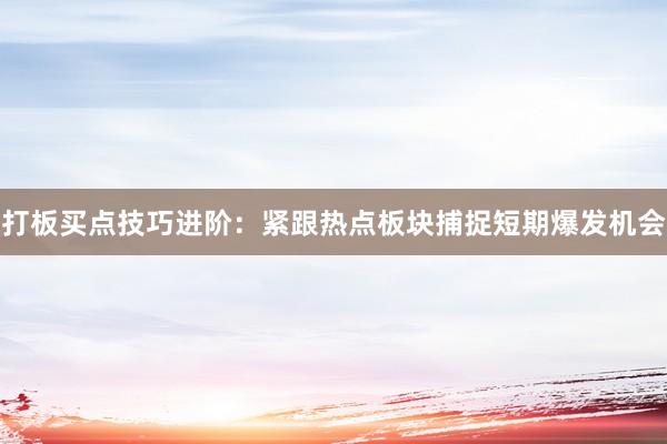 打板买点技巧进阶：紧跟热点板块捕捉短期爆发机会