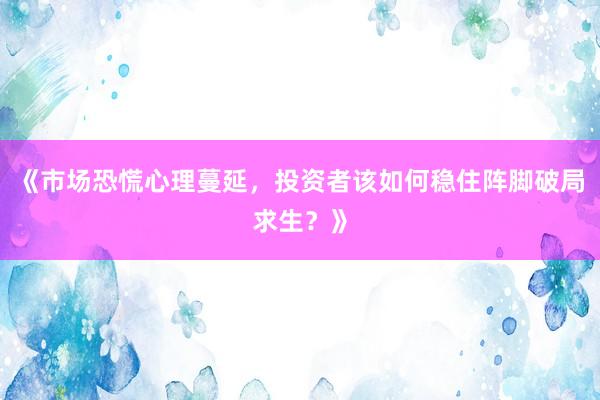 《市场恐慌心理蔓延，投资者该如何稳住阵脚破局求生？》
