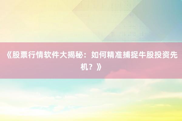 《股票行情软件大揭秘：如何精准捕捉牛股投资先机？》