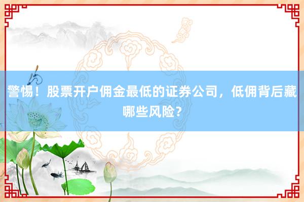 警惕！股票开户佣金最低的证券公司，低佣背后藏哪些风险？