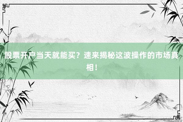 股票开户当天就能买？速来揭秘这波操作的市场真相！