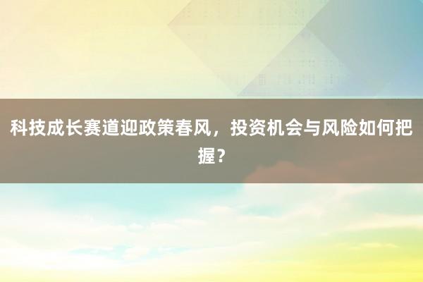 科技成长赛道迎政策春风，投资机会与风险如何把握？