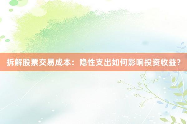 拆解股票交易成本：隐性支出如何影响投资收益？