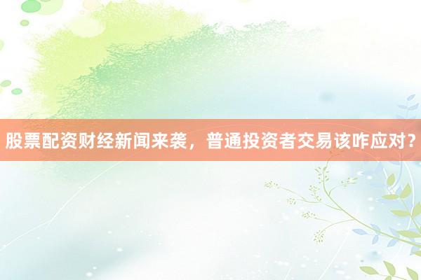股票配资财经新闻来袭，普通投资者交易该咋应对？