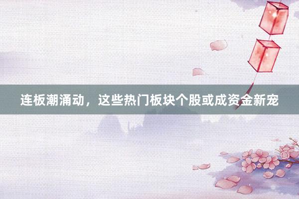 连板潮涌动，这些热门板块个股或成资金新宠