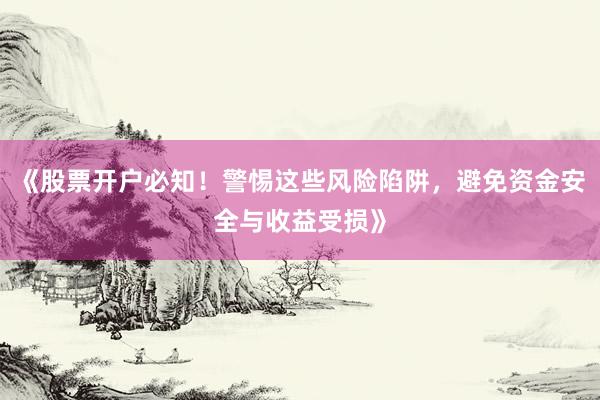 《股票开户必知！警惕这些风险陷阱，避免资金安全与收益受损》