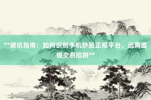 **避坑指南：如何识别手机炒股正规平台，远离虚假交易陷阱**