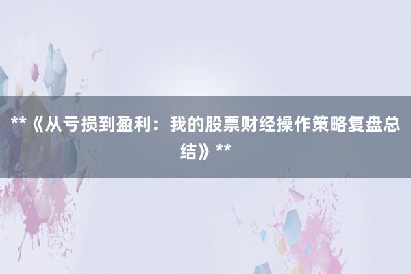 **《从亏损到盈利：我的股票财经操作策略复盘总结》**