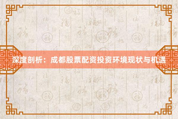 深度剖析：成都股票配资投资环境现状与机遇