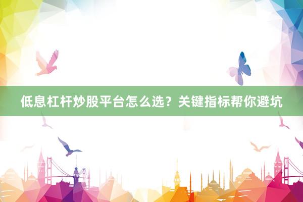 低息杠杆炒股平台怎么选？关键指标帮你避坑