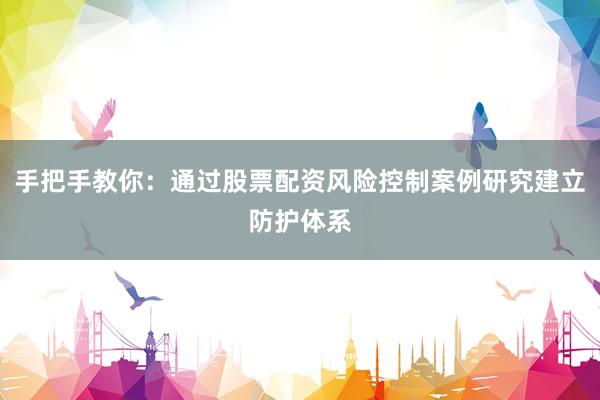 手把手教你：通过股票配资风险控制案例研究建立防护体系