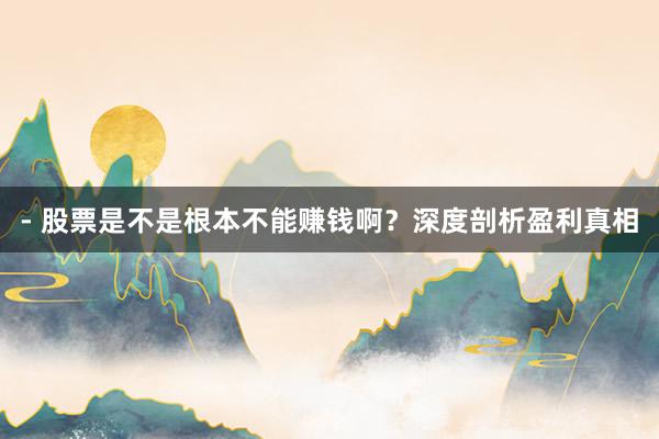 - 股票是不是根本不能赚钱啊？深度剖析盈利真相