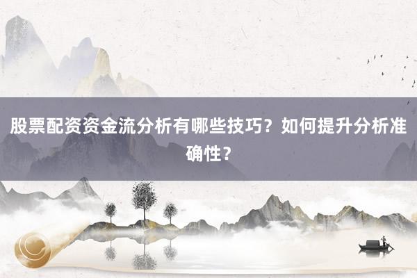 股票配资资金流分析有哪些技巧？如何提升分析准确性？