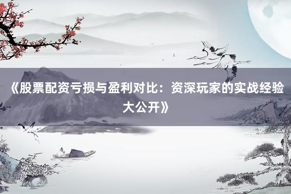 《股票配资亏损与盈利对比：资深玩家的实战经验大公开》