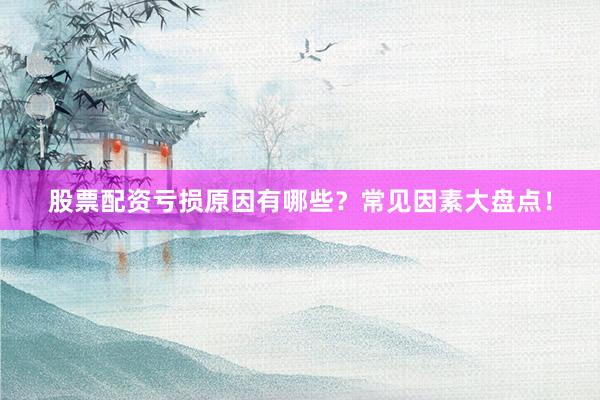 股票配资亏损原因有哪些？常见因素大盘点！