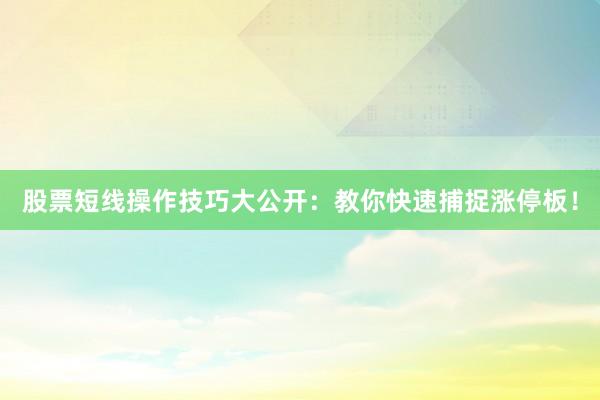 股票短线操作技巧大公开：教你快速捕捉涨停板！
