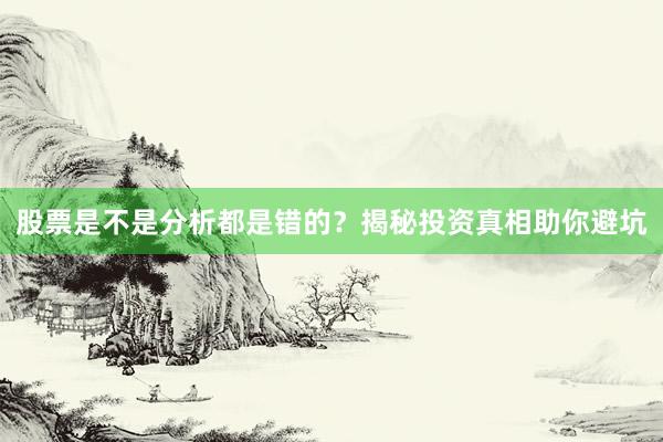 股票是不是分析都是错的？揭秘投资真相助你避坑