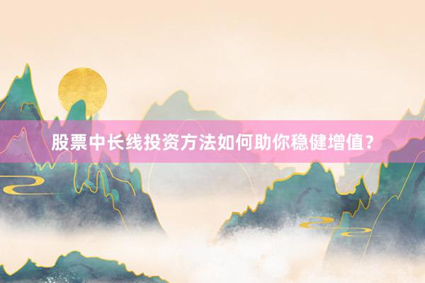 股票中长线投资方法如何助你稳健增值？