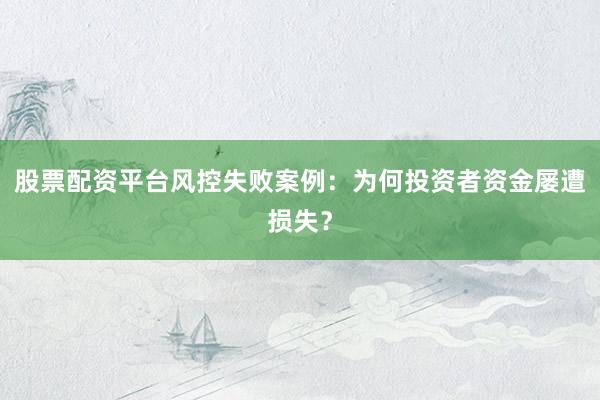 股票配资平台风控失败案例：为何投资者资金屡遭损失？