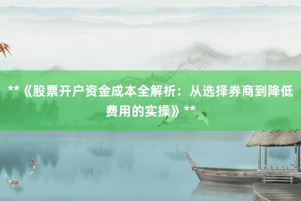 **《股票开户资金成本全解析：从选择券商到降低费用的实操》**
