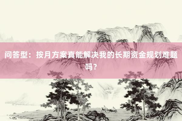 问答型：按月方案真能解决我的长期资金规划难题吗？