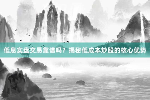 低息实盘交易靠谱吗？揭秘低成本炒股的核心优势