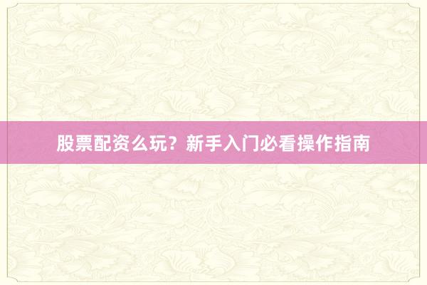 股票配资么玩？新手入门必看操作指南