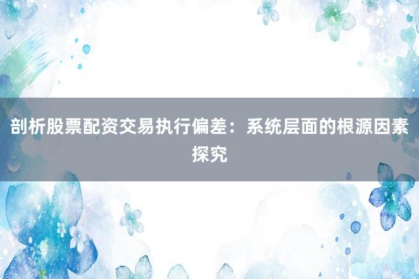 剖析股票配资交易执行偏差：系统层面的根源因素探究
