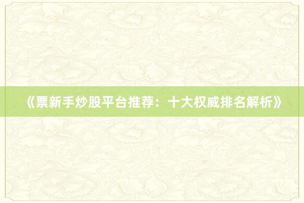 《票新手炒股平台推荐：十大权威排名解析》