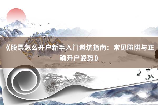 《股票怎么开户新手入门避坑指南：常见陷阱与正确开户姿势》