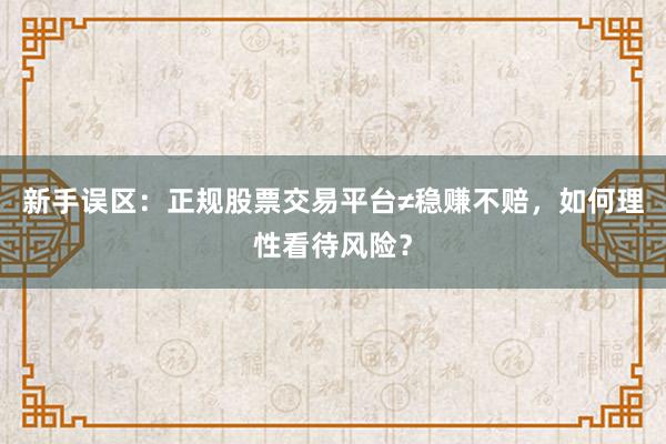 新手误区：正规股票交易平台≠稳赚不赔，如何理性看待风险？