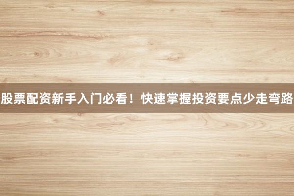 股票配资新手入门必看！快速掌握投资要点少走弯路