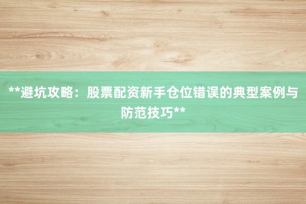 **避坑攻略：股票配资新手仓位错误的典型案例与防范技巧**