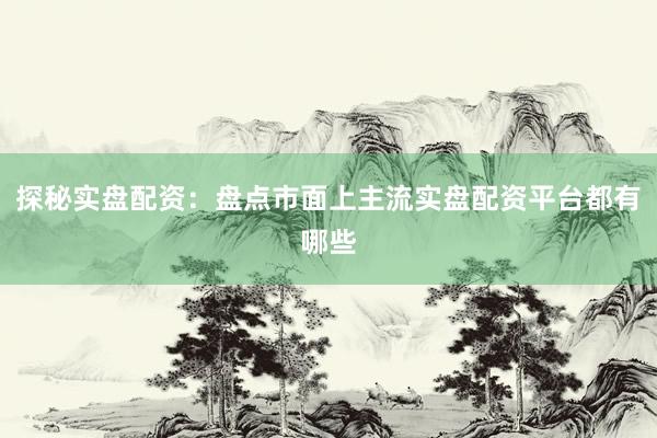 探秘实盘配资：盘点市面上主流实盘配资平台都有哪些