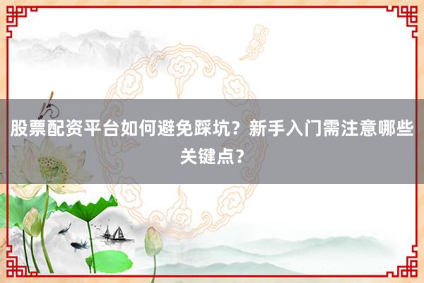 股票配资平台如何避免踩坑？新手入门需注意哪些关键点？