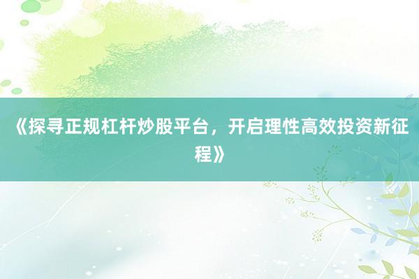 《探寻正规杠杆炒股平台，开启理性高效投资新征程》