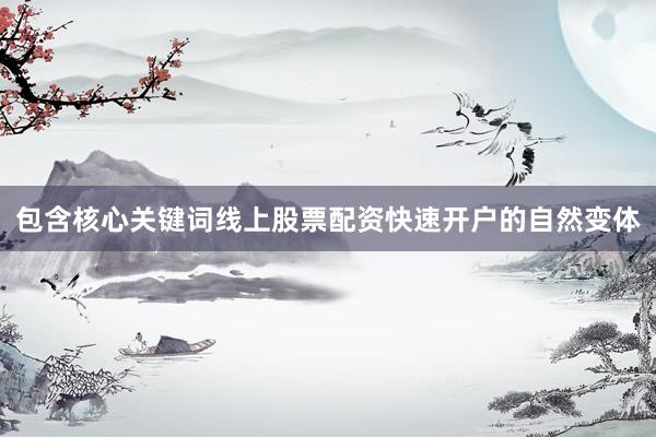 包含核心关键词线上股票配资快速开户的自然变体