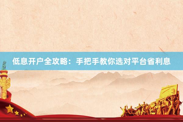 低息开户全攻略：手把手教你选对平台省利息