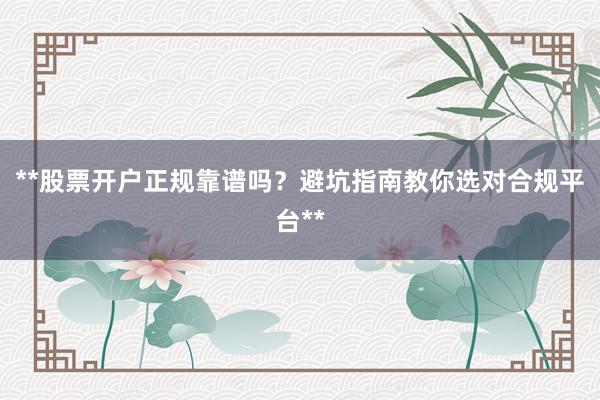 **股票开户正规靠谱吗？避坑指南教你选对合规平台**