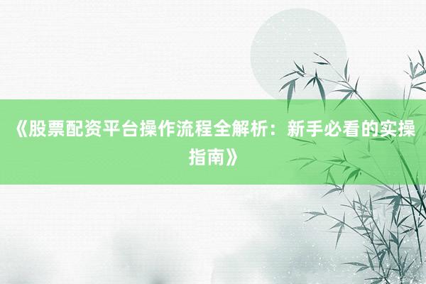《股票配资平台操作流程全解析：新手必看的实操指南》