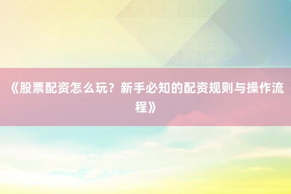 《股票配资怎么玩？新手必知的配资规则与操作流程》